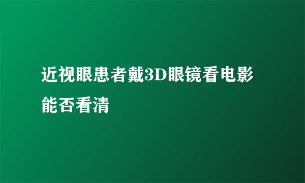 近视眼患者戴3D眼镜看电影能否看清
