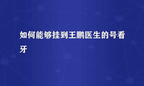如何能够挂到王鹏医生的号看牙