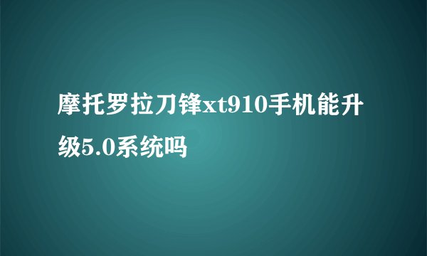 摩托罗拉刀锋xt910手机能升级5.0系统吗