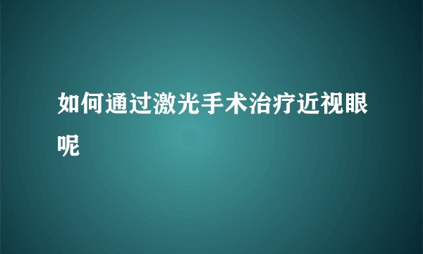 如何通过激光手术治疗近视眼呢