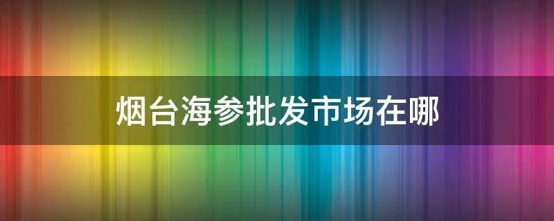 烟台海参批发市场在哪