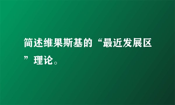 简述维果斯基的“最近发展区”理论。