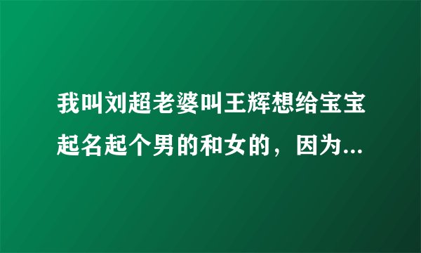 我叫刘超老婆叫王辉想给宝宝起名起个男的和女的，因为偶不知道男孩女孩呢！