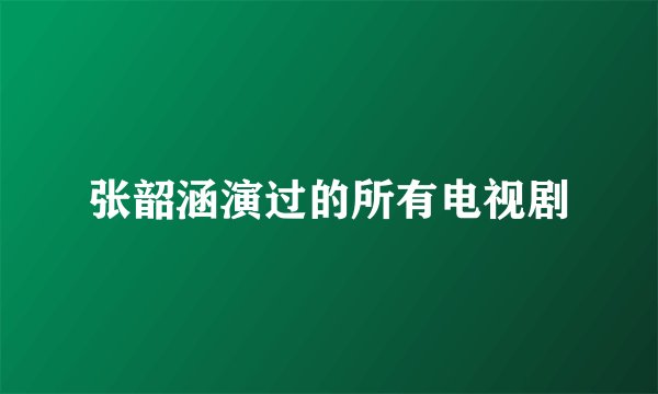 张韶涵演过的所有电视剧