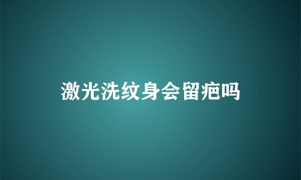 激光洗纹身会留疤吗