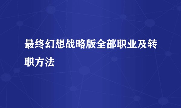 最终幻想战略版全部职业及转职方法