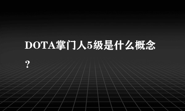 DOTA掌门人5级是什么概念？