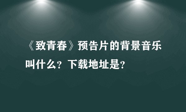 《致青春》预告片的背景音乐叫什么？下载地址是？