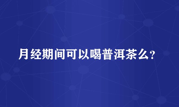 月经期间可以喝普洱茶么？