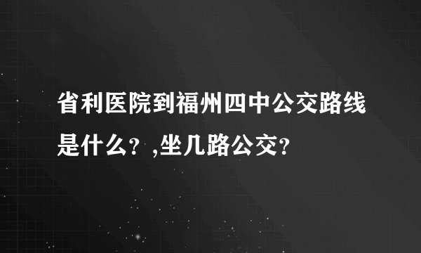省利医院到福州四中公交路线是什么？,坐几路公交？