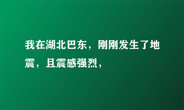 我在湖北巴东，刚刚发生了地震，且震感强烈，
