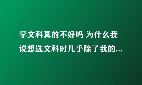 学文科真的不好吗 为什么我说想选文科时几乎除了我的爸妈所有人都在劝我呢,虽然最后我还是去了文科班?