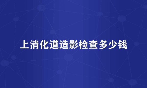 上消化道造影检查多少钱