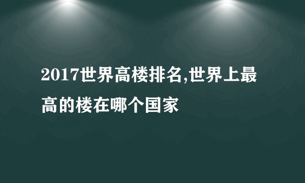 2017世界高楼排名,世界上最高的楼在哪个国家