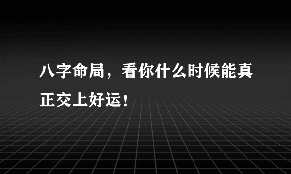 八字命局，看你什么时候能真正交上好运！