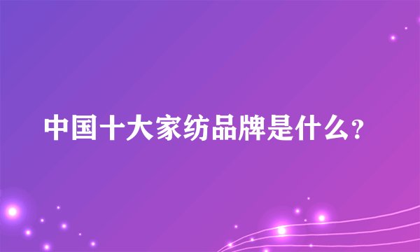 中国十大家纺品牌是什么？