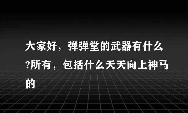 大家好,弹弹堂的武器有什么?所有,包括什么天天向上神马的