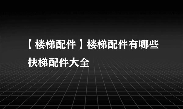 【楼梯配件】楼梯配件有哪些 扶梯配件大全