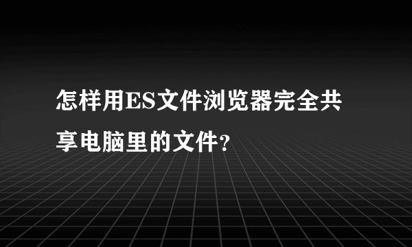 怎样用ES文件浏览器完全共享电脑里的文件？