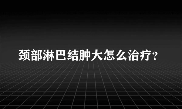 颈部淋巴结肿大怎么治疗?
