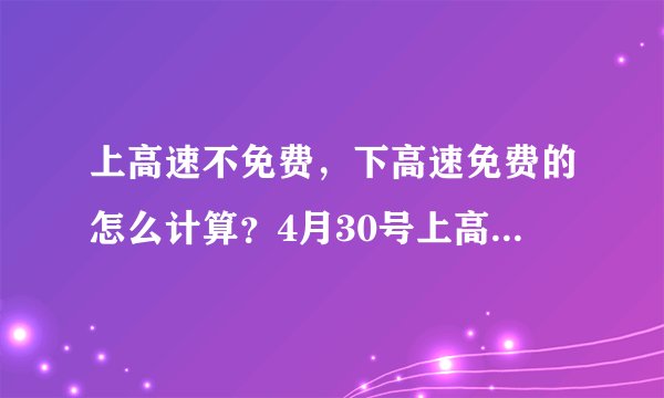 上高速不免费,下高速免费的怎么计算?4月30号上高速,5月1号下高速会收费吗