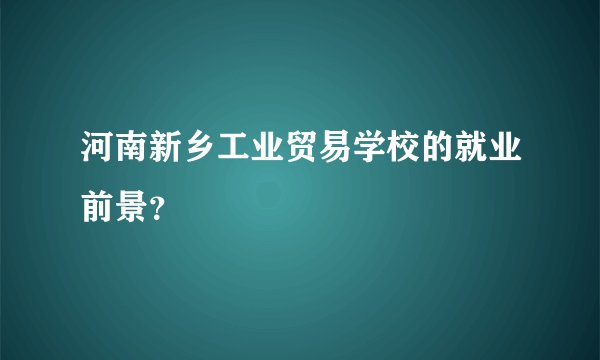河南新乡工业贸易学校的就业前景？