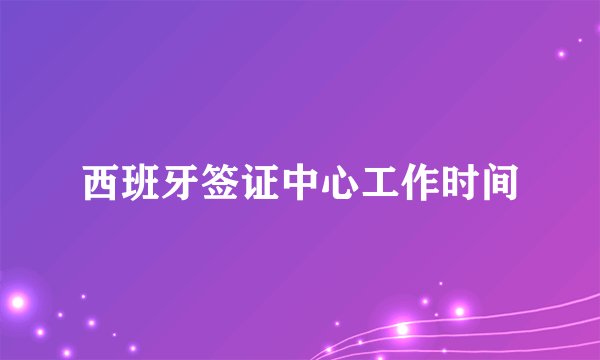西班牙签证中心工作时间
