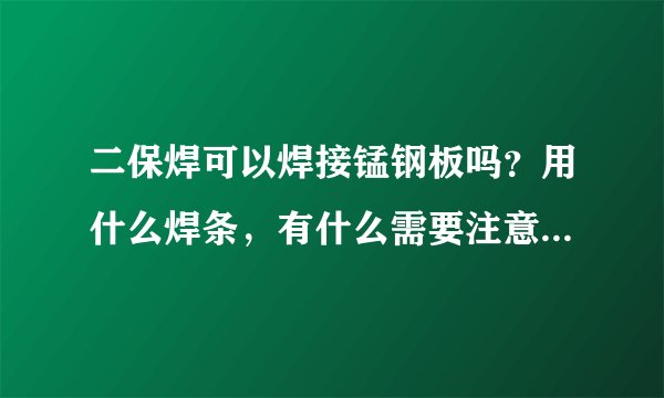 二保焊可以焊接锰钢板吗？用什么焊条，有什么需要注意的问题呢？ 谢谢