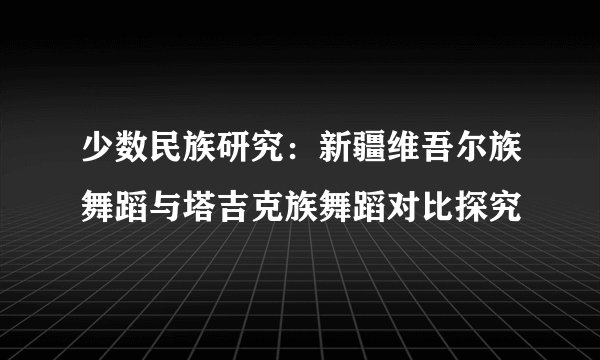 少数民族研究：新疆维吾尔族舞蹈与塔吉克族舞蹈对比探究