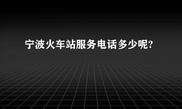 宁波火车站服务电话多少呢?
