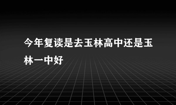 今年复读是去玉林高中还是玉林一中好
