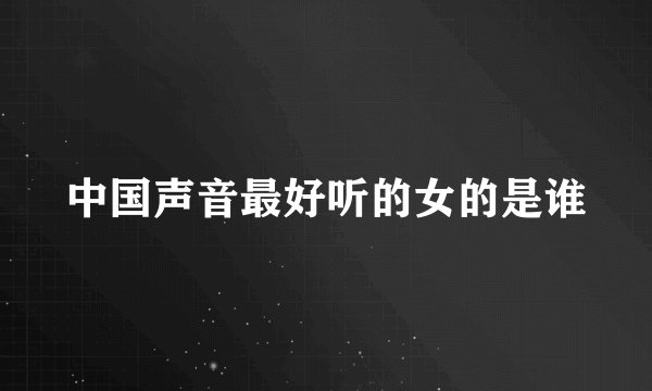 中国声音最好听的女的是谁