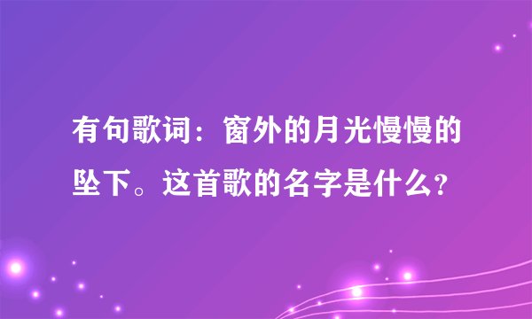 有句歌词：窗外的月光慢慢的坠下。这首歌的名字是什么？