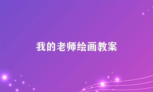 我的老师绘画教案