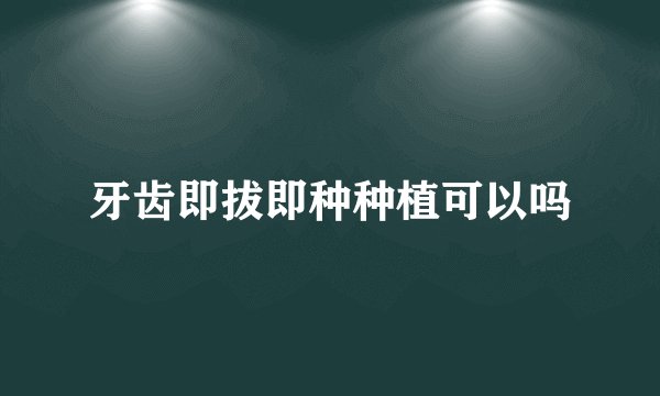 牙齿即拔即种种植可以吗