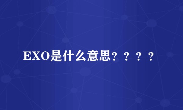 EXO是什么意思？？？？