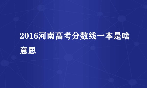 2016河南高考分数线一本是啥意思