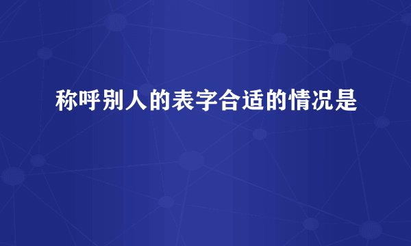 称呼别人的表字合适的情况是