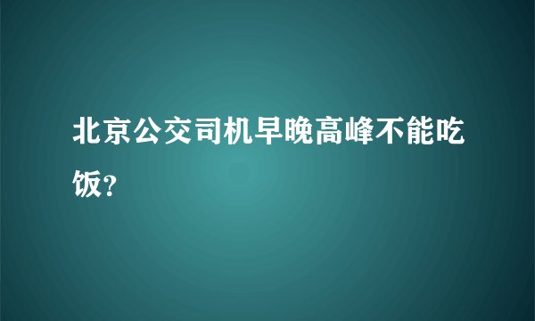北京公交司机早晚高峰不能吃饭？