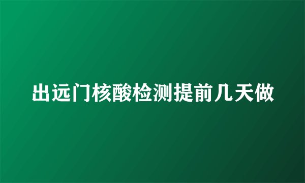 出远门核酸检测提前几天做