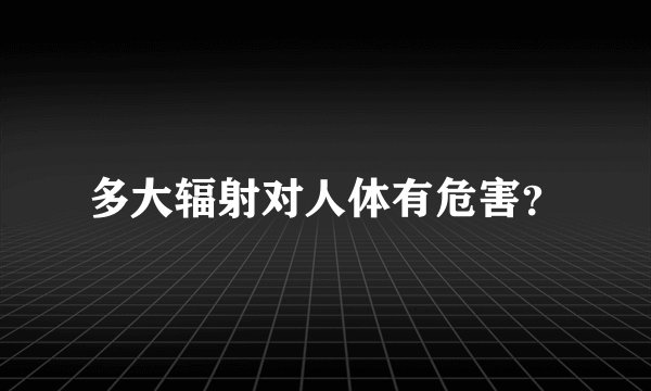 多大辐射对人体有危害？