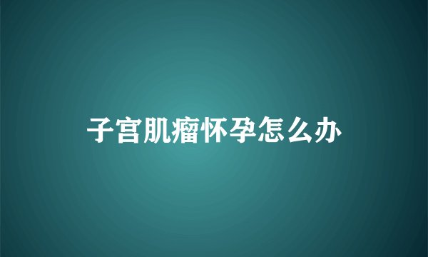 子宫肌瘤怀孕怎么办
