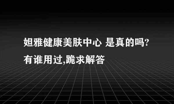 妲雅健康美肤中心 是真的吗?有谁用过,跪求解答