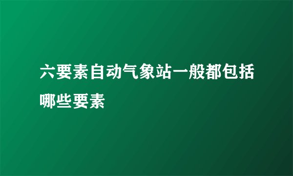 六要素自动气象站一般都包括哪些要素