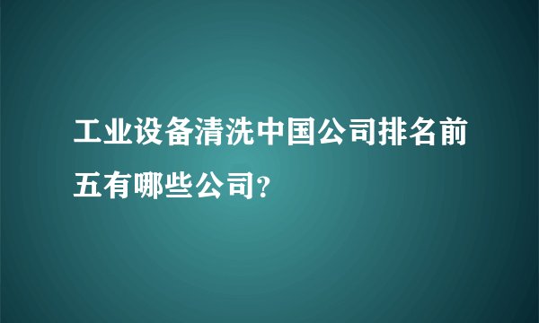 工业设备清洗中国公司排名前五有哪些公司？