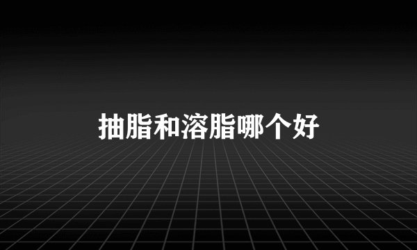 抽脂和溶脂哪个好