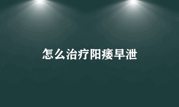 怎么治疗阳痿早泄