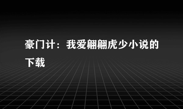 豪门计：我爱翩翩虎少小说的下载