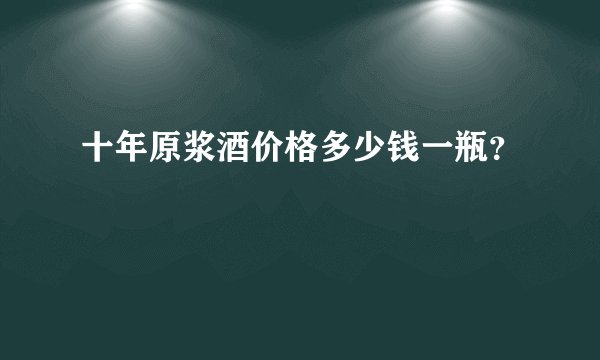 十年原浆酒价格多少钱一瓶？