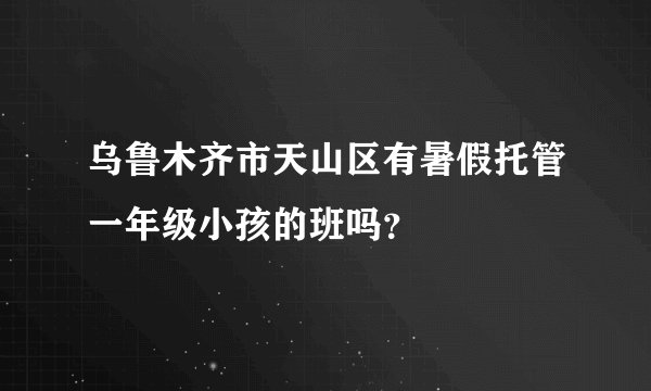 乌鲁木齐市天山区有暑假托管一年级小孩的班吗？
